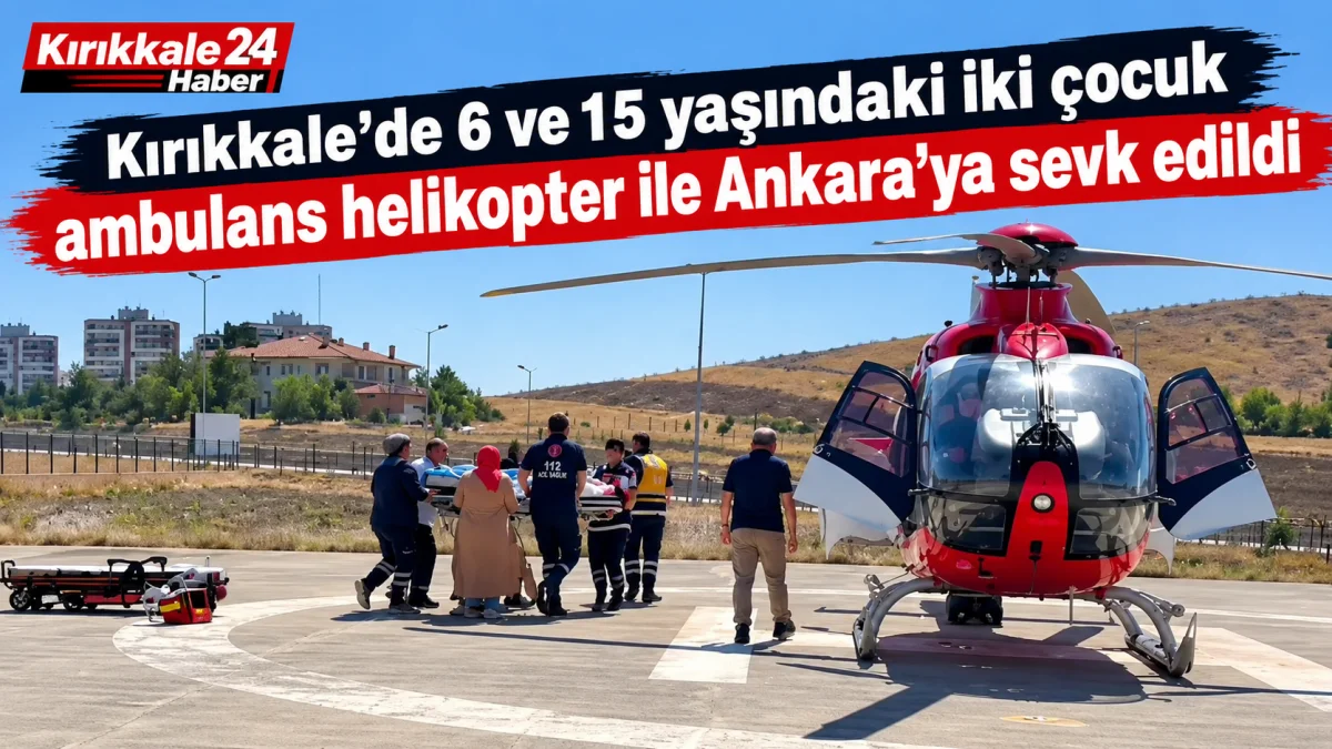 Kırıkkale'de 6 ve 15 yaşındaki iki çocuk ambulans helikopter ile Ankara'ya sevk edildi