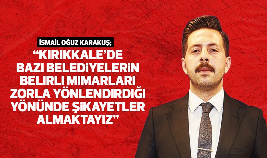 Karakuş; Kırıkkale’de bazı belediyelerin belirli mimarları zorla yönlendirdiği yönünde ciddi şikayetler almaktayız